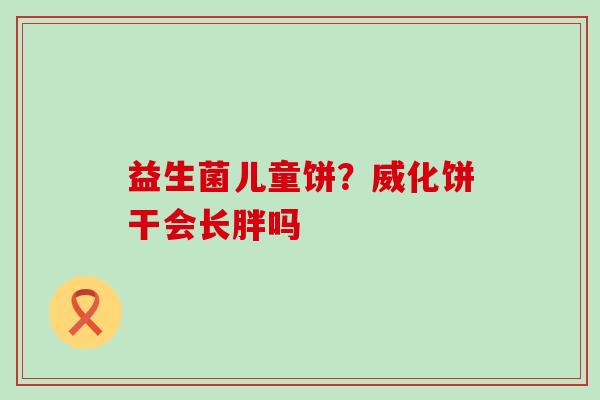 益生菌儿童饼？威化饼干会长胖吗