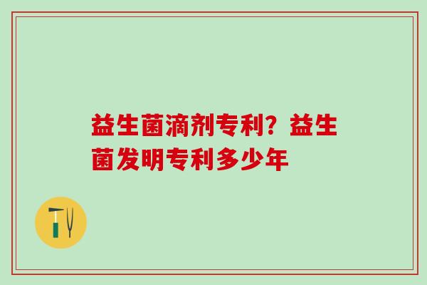益生菌滴剂专利？益生菌发明专利多少年
