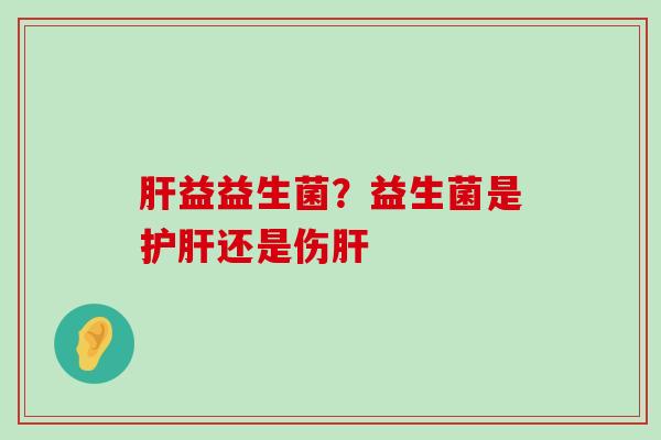 肝益益生菌？益生菌是护肝还是伤肝