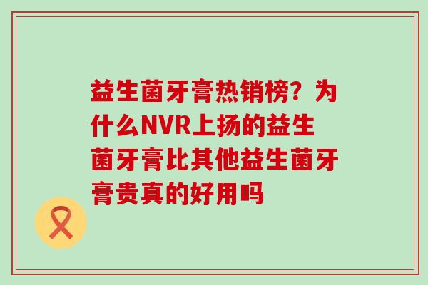 益生菌牙膏热销榜？为什么NVR上扬的益生菌牙膏比其他益生菌牙膏贵真的好用吗