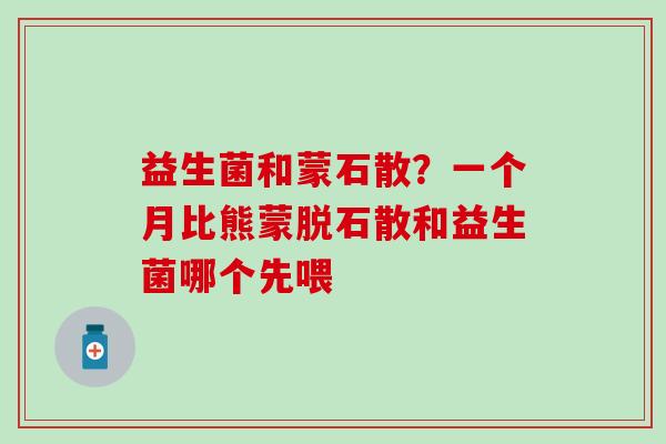 益生菌和蒙石散？一个月比熊蒙脱石散和益生菌哪个先喂