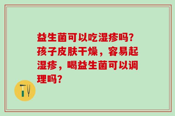 益生菌可以吃湿疹吗？孩子皮肤干燥，容易起湿疹，喝益生菌可以调理吗？