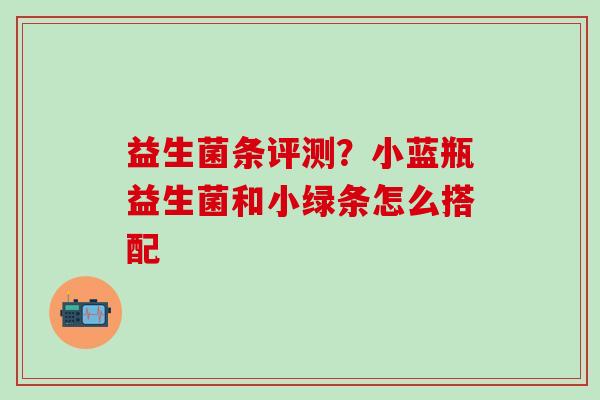 益生菌条评测?小蓝瓶益生菌和小绿条怎么搭配 益生菌条评测?小蓝瓶益生菌和小绿条怎么搭配