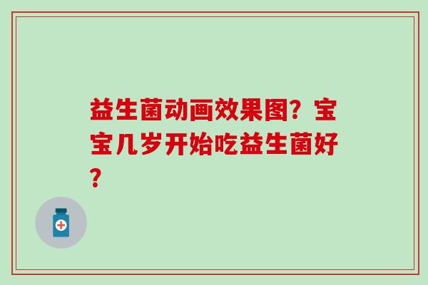 益生菌动画效果图?宝宝几岁开始吃益生菌好? 益生菌动画效果图?宝宝几岁开始吃益生菌好?