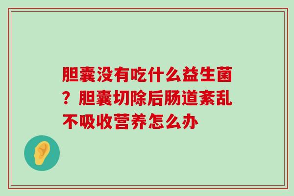 胆囊没有吃什么益生菌？胆囊切除后肠道紊乱不吸收营养怎么办