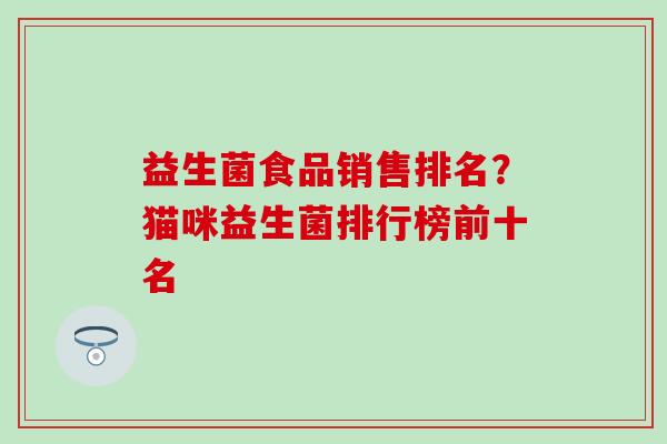 益生菌食品销售排名？猫咪益生菌排行榜前十名