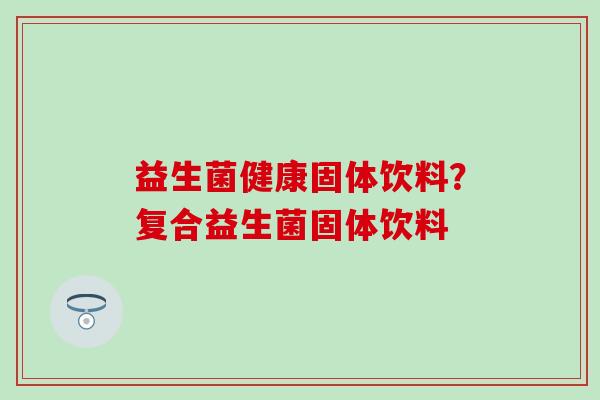 益生菌健康固体饮料？复合益生菌固体饮料