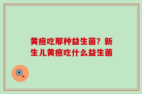 黄疸吃那种益生菌？新生儿黄疸吃什么益生菌