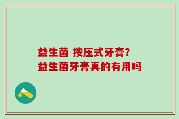 益生菌 按压式牙膏？益生菌牙膏真的有用吗