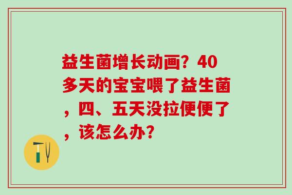 益生菌增长动画？40多天的宝宝喂了益生菌，四、五天没拉便便了，该怎么办？