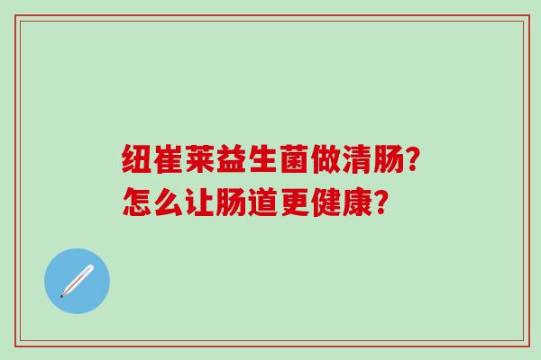 纽崔莱益生菌做清肠？怎么让肠道更健康？