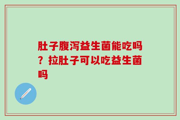 肚子益生菌能吃吗？拉肚子可以吃益生菌吗