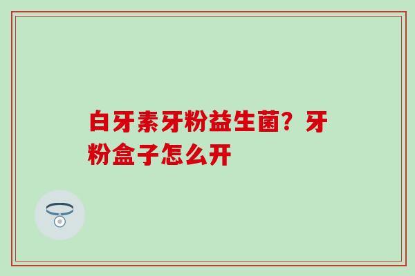 白牙素牙粉益生菌？牙粉盒子怎么开