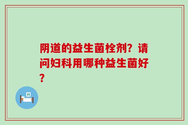 阴道的益生菌栓剂？请问妇科用哪种益生菌好？
