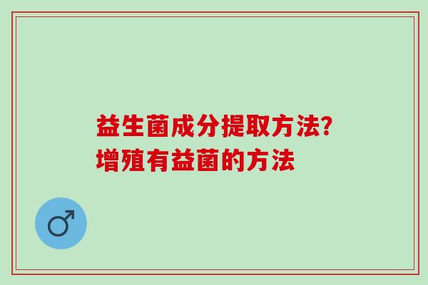 益生菌成分提取方法？增殖有益菌的方法