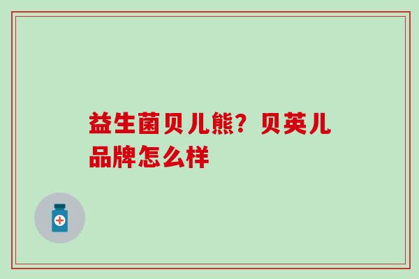 益生菌贝儿熊？贝英儿品牌怎么样