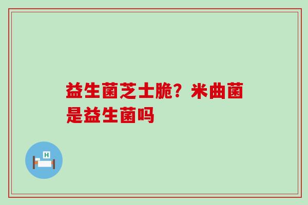 益生菌芝士脆?米曲菌是益生菌吗 益生菌芝士脆?米曲菌是益生菌吗