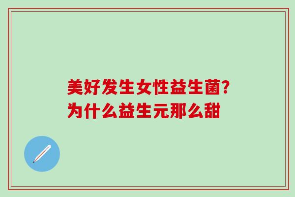 美好发生女性益生菌？为什么益生元那么甜