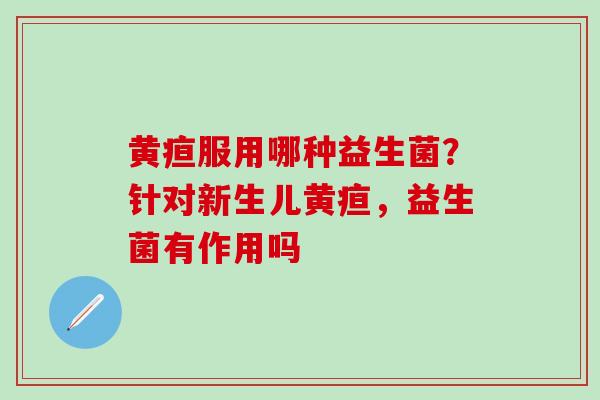 黄疸服用哪种益生菌？针对新生儿黄疸，益生菌有作用吗