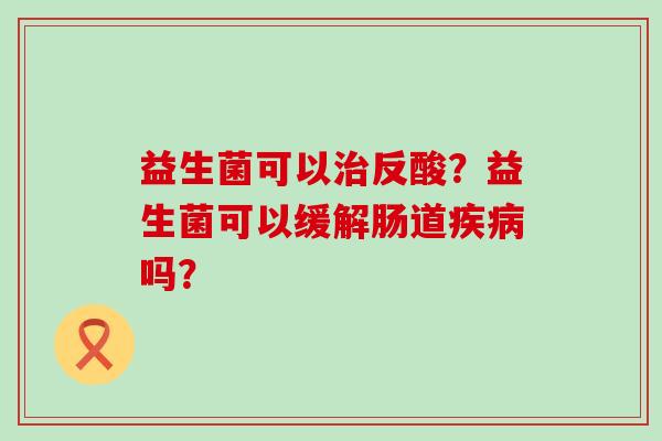 益生菌可以反酸?益生菌可以缓解肠道吗? 益生菌可以反酸?益生菌可以缓解肠道吗?