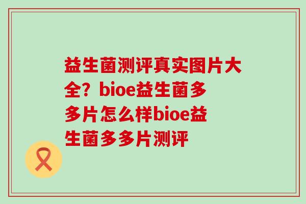 益生菌测评真实图片大全?bioe益生菌多多片怎么样bioe益生菌多多片测评 益生菌测评真实图片大全?bioe益生菌多多片怎么样bioe益生菌多多片测评