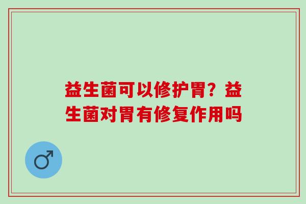 益生菌可以修护胃？益生菌对胃有修复作用吗