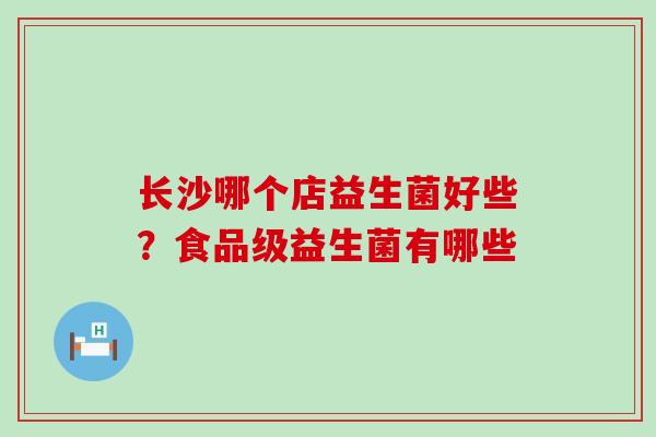 长沙哪个店益生菌好些?食品级益生菌有哪些 长沙哪个店益生菌好些?食品级益生菌有哪些