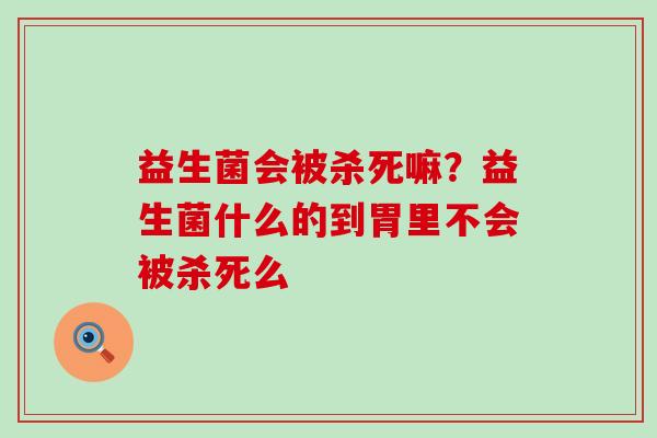 益生菌会被杀死嘛？益生菌什么的到胃里不会被杀死么