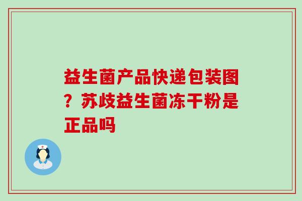 益生菌产品快递包装图?苏歧益生菌冻干粉是正品吗 益生菌产品快递包装图?苏歧益生菌冻干粉是正品吗