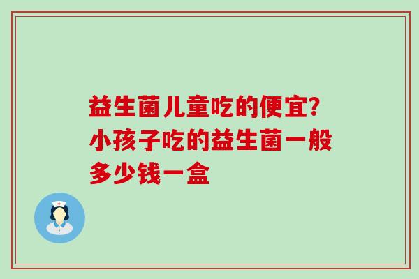 益生菌儿童吃的便宜？小孩子吃的益生菌一般多少钱一盒