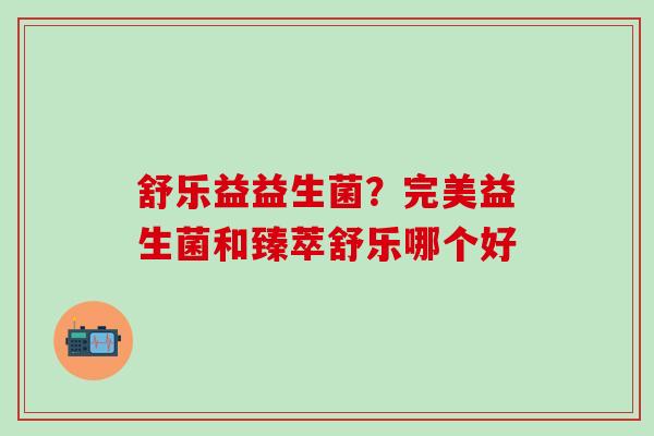 舒乐益益生菌？完美益生菌和臻萃舒乐哪个好