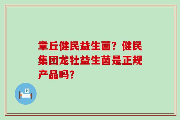 章丘健民益生菌?健民集团龙牡益生菌是正规产品吗? 章丘健民益生菌?健民集团龙牡益生菌是正规产品吗?