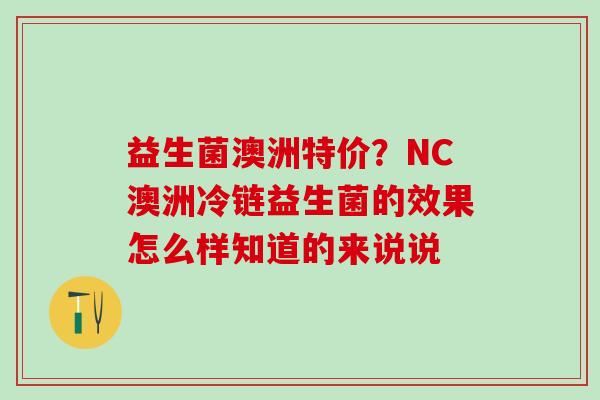 益生菌澳洲特价？NC澳洲冷链益生菌的效果怎么样知道的来说说