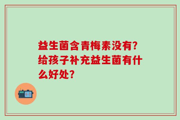 益生菌含青梅素没有？给孩子补充益生菌有什么好处？