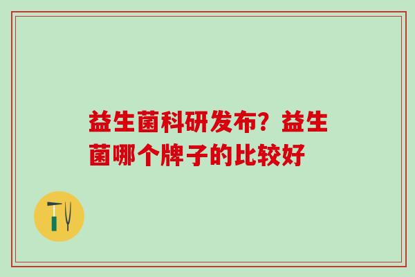 益生菌科研发布？益生菌哪个牌子的比较好