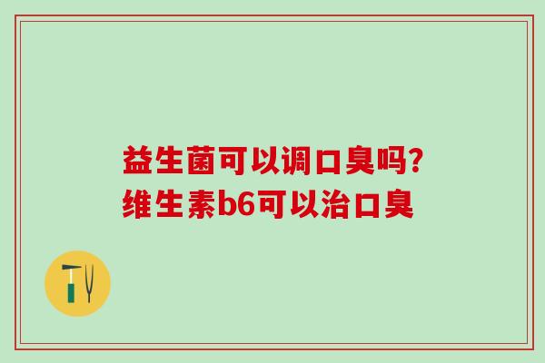 益生菌可以调口臭吗？维生素b6可以治口臭