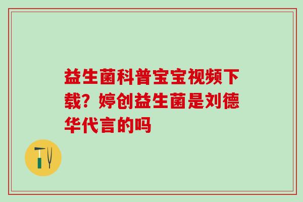 益生菌科普宝宝视频下载？婷创益生菌是刘德华代言的吗