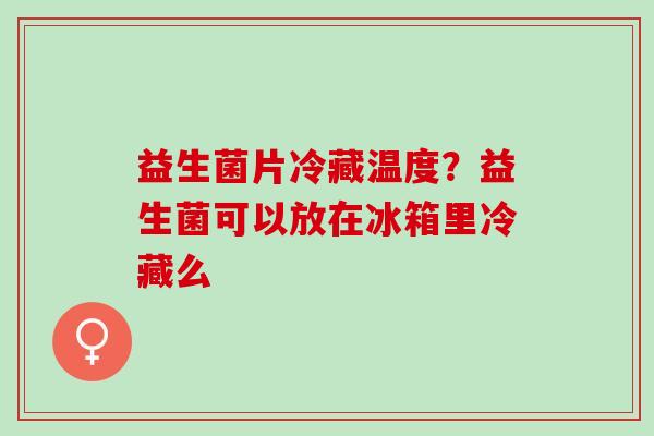 益生菌片冷藏温度？益生菌可以放在冰箱里冷藏么