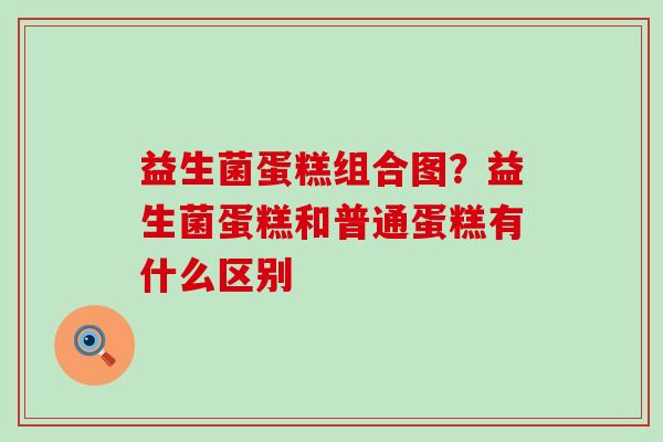益生菌蛋糕组合图？益生菌蛋糕和普通蛋糕有什么区别