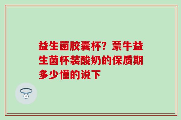 益生菌胶囊杯？蒙牛益生菌杯装酸奶的保质期多少懂的说下
