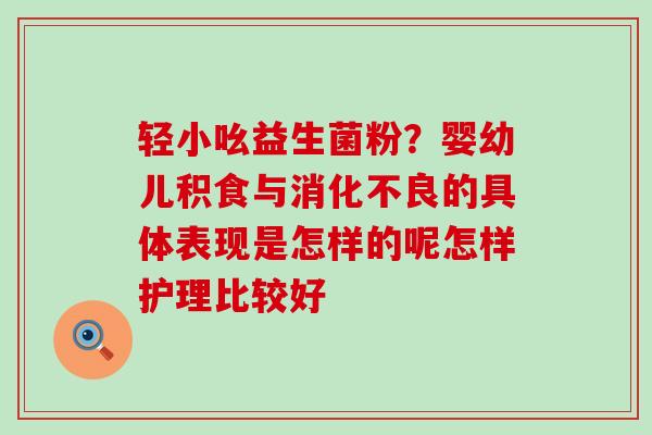 轻小吆益生菌粉？婴幼儿积食与消化不良的具体表现是怎样的呢怎样护理比较好