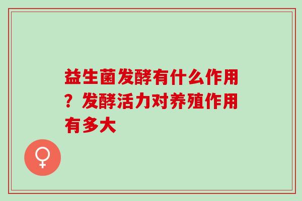 益生菌发酵有什么作用？发酵活力对养殖作用有多大