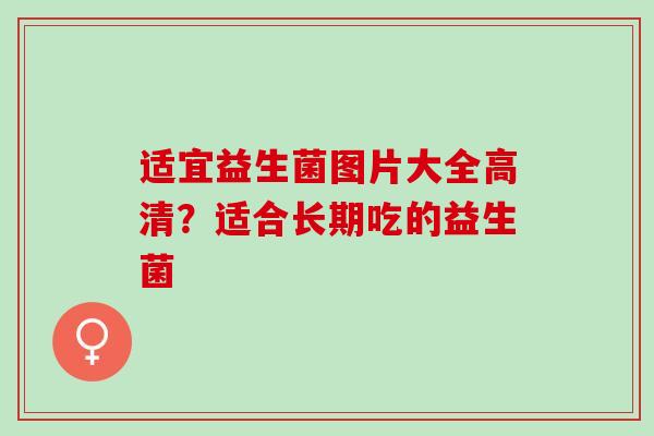 适宜益生菌图片大全高清？适合长期吃的益生菌