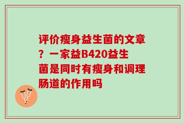 评价瘦身益生菌的文章？一家益B420益生菌是同时有瘦身和调理肠道的作用吗