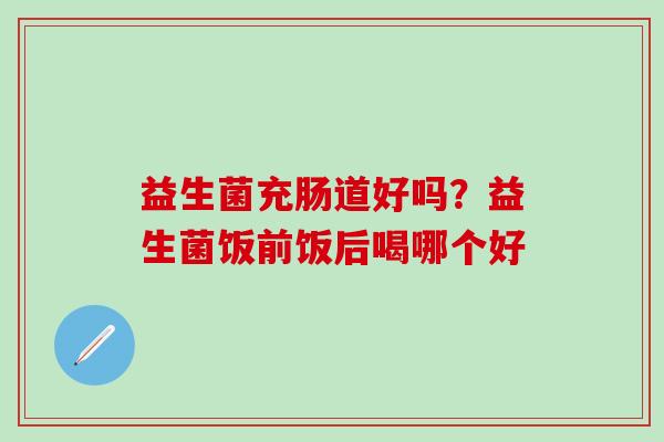 益生菌充肠道好吗？益生菌饭前饭后喝哪个好