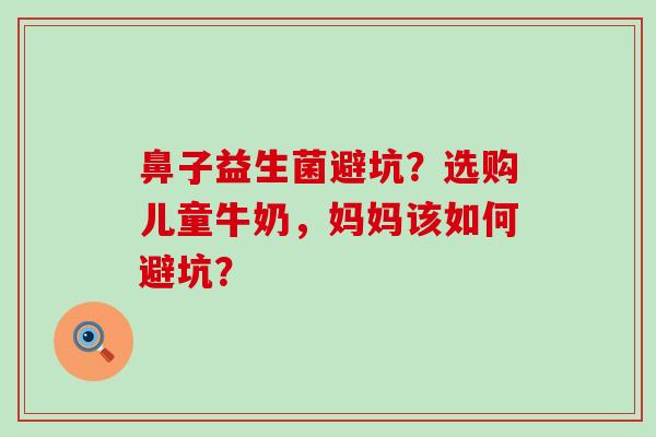 鼻子益生菌避坑？选购儿童牛奶，妈妈该如何避坑？