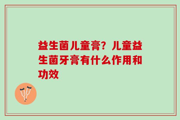 益生菌儿童膏？儿童益生菌牙膏有什么作用和功效