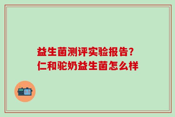 益生菌测评实验报告？仁和驼奶益生菌怎么样