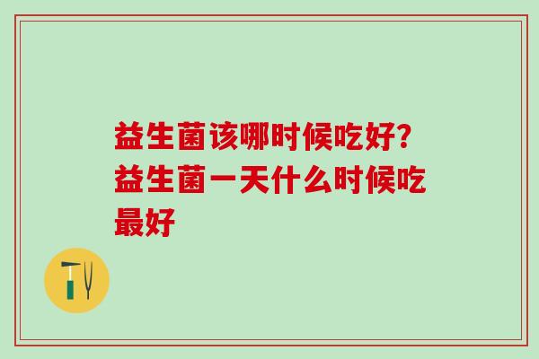 益生菌该哪时候吃好？益生菌一天什么时候吃最好
