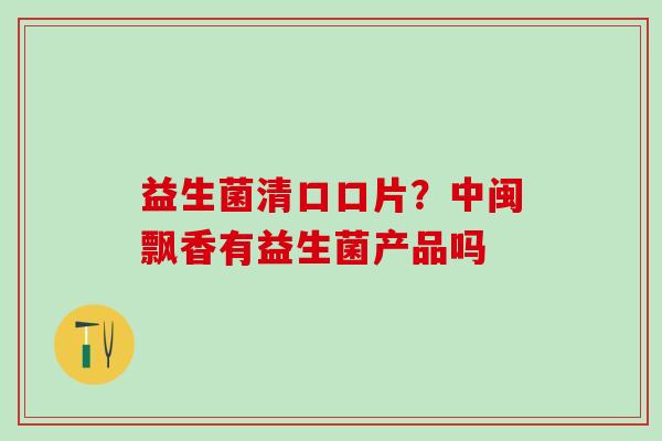益生菌清口口片？中闽飘香有益生菌产品吗
